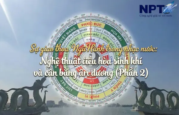 Sự giao thoa Ngũ Hành trong nhạc nước: Nghệ thuật điều hòa sinh khí và cân bằng âm dương (Phần 2)